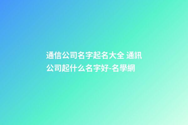 通信公司名字起名大全 通訊公司起什么名字好-名學網-第1張-公司起名-玄機派